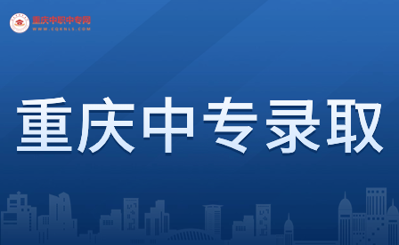 重庆中专录取需要准备什么材料?有哪些步骤?