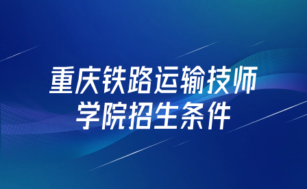 重庆铁路运输技师学院招生条件是什么？