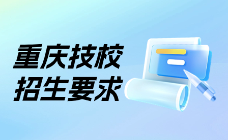 2024年重庆技校招生要求要满足哪些?