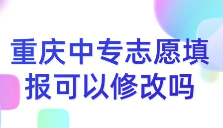 重庆中专志愿填报可以修改吗