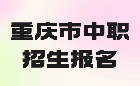 2024年重庆市中职招生报名方式及注意事项