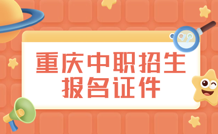 2024年重庆中职招生报名需要准备哪些证件?