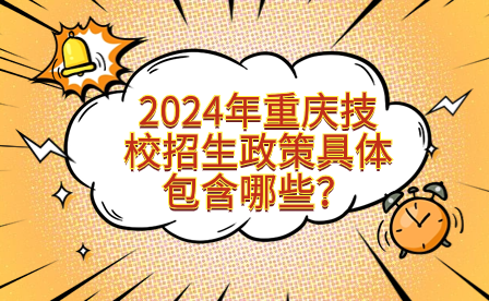 2024年重庆技校招生政策具体包含哪些？
