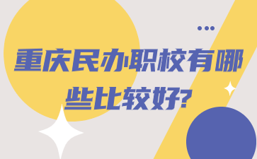 重庆民办职校有哪些比较好?