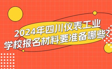 2024年四川仪表工业学校报名材料要准备哪些?