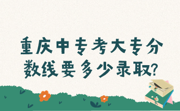 重庆中专考大专分数线要多少录取?