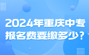 2024年重庆中专报名费要缴多少?