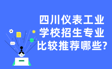 四川仪表工业学校招生专业比较推荐哪些?