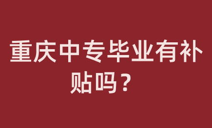 重庆中专毕业有补贴吗？