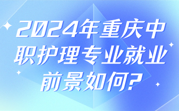 2024年重庆中职护理专业就业前景如何?