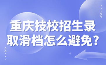 重庆技校招生录取滑档怎么避免?