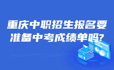 重庆中职招生报名要准备中考成绩单吗?