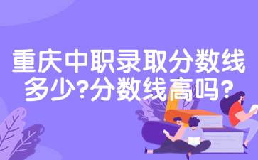 重庆中职录取分数线多少?分数线高吗?