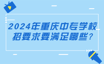 2024年重庆中专学校招要求要满足哪些?