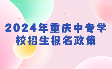 2024年重庆中专学校招生报名政策