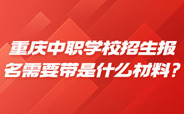 重庆中职学校招生报名需要带是什么材料?