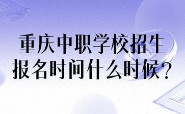 重庆中职学校招生报名时间什么时候?