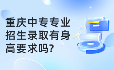 重庆中专专业招生录取有身高要求吗?