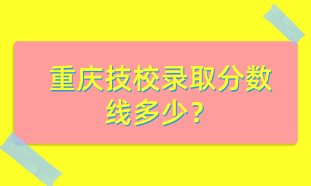 重庆技校录取分数线多少？