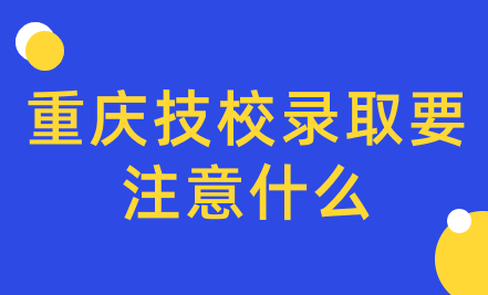 重庆技校录取要注意什么