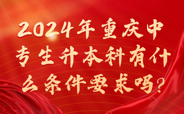 2024年重庆中专生升本科有什么条件要求吗?