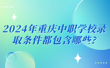 2024年重庆中职学校录取条件都包含哪些?