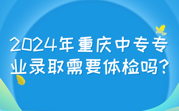 2024年重庆中专专业录取需要体检吗?