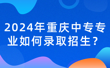 2024年重庆中专专业如何录取招生？