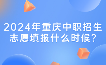 2024年重庆中职招生志愿填报什么时候?