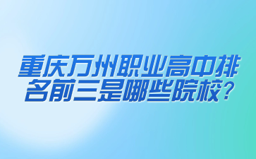 重庆万州职业高中排名前三是哪些院校?