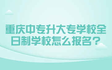 重庆中专升大专学校全日制学校怎么报名?