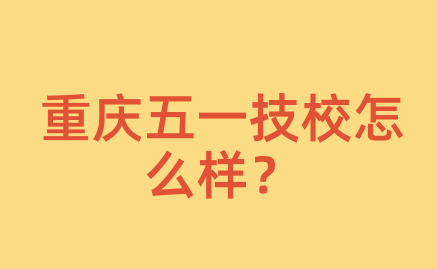 重庆五一技校怎么样？