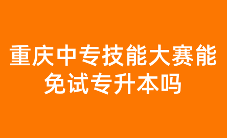 重庆中专技能大赛能免试专升本吗