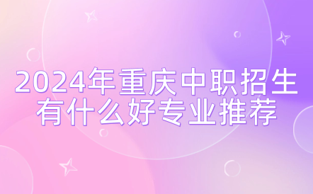 2024年重庆中职招生有什么好专业推荐？