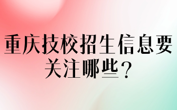 重庆技校招生信息要关注哪些?