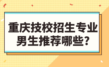 重庆技校招生专业男生推荐哪些?