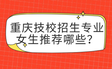 重庆技校招生专业女生推荐哪些？