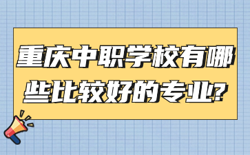 重庆中职学校有哪些比较好的专业?