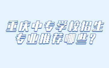 重庆中专学校招生专业推荐哪些?