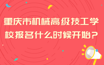 重庆市机械高级技工学校报名什么时候开始?