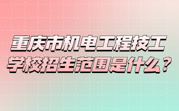 重庆市机电工程技工学校招生范围是什么?