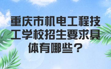重庆市机电工程技工学校招生要求具体有哪些?