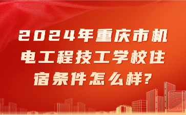 2024年重庆市机电工程技工学校住宿条件怎么样?