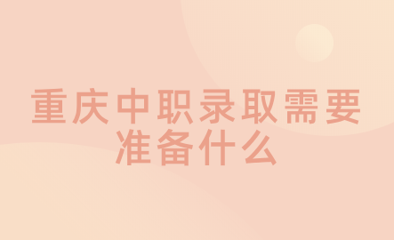 2024年重庆中职录取需要准备什么？