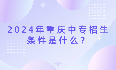 2024年重庆中专招生条件是什么？