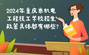 2024年重庆市机电工程技工学校招生政策具体都有哪些?