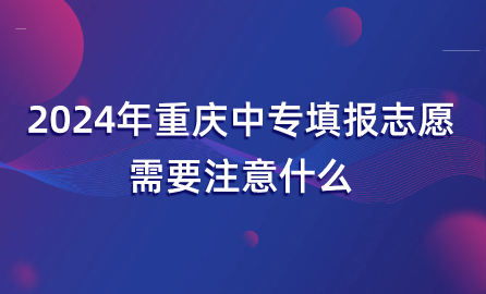 2024年重庆中专填报志愿需要注意什么