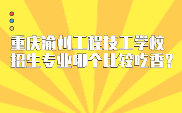 重庆渝州工程技工学校招生专业哪个比较吃香?