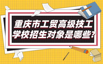 重庆市工贸高级技工学校招生对象是哪些?