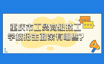 重庆市工贸高级技工学校招生政策有哪些?